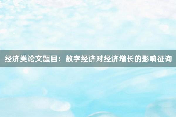 经济类论文题目：数字经济对经济增长的影响征询
