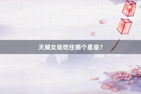 天蝎女能吃住哪个星座？