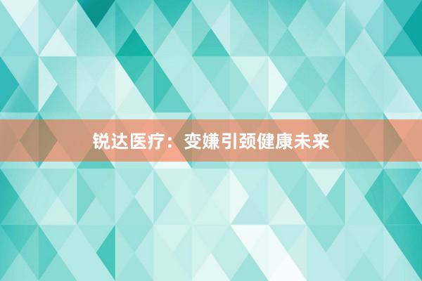 锐达医疗：变嫌引颈健康未来