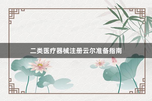 二类医疗器械注册云尔准备指南