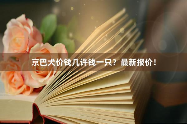京巴犬价钱几许钱一只？最新报价！