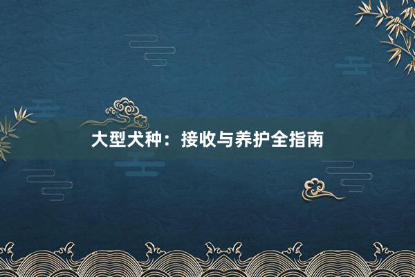 大型犬种：接收与养护全指南