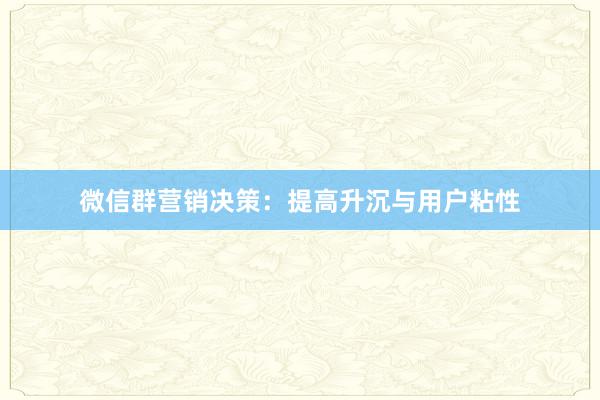 微信群营销决策：提高升沉与用户粘性