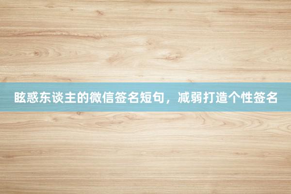 眩惑东谈主的微信签名短句，减弱打造个性签名